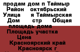продам дом п.Таймыр › Район ­ октябрьский › Улица ­ 1-я Таймырская › Дом ­ 26 стр.7 › Общая площадь дома ­ 124 › Площадь участка ­ 7 › Цена ­ 4 500 000 - Красноярский край, Красноярск г. Недвижимость » Дома, коттеджи, дачи продажа   